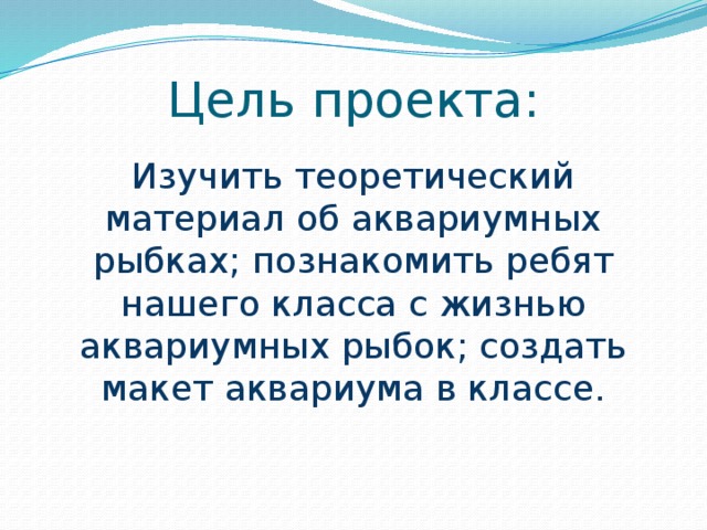 Цель проекта: Изучить теоретический материал об аквариумных рыбках; познакомить ребят нашего класса с жизнью аквариумных рыбок; создать макет аквариума в классе.