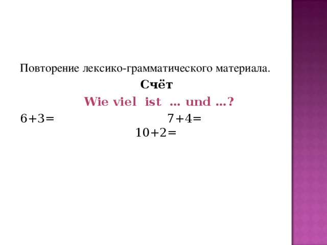 Повторение лексико-грамматического материала.  Счёт  Wie viel  ist  … und …? 6+3=                              7+4=                           10+2=                         