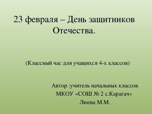23 февраля – День защитников Отечества.  (Классный час для учащихся 4-х классов) Автор :учитель начальных классов МКОУ «СОШ № 2 с.Карагач» Люева М.М. 