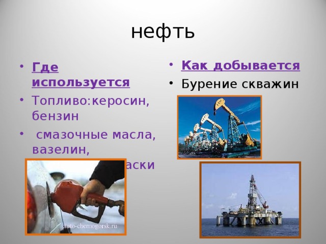 нефть Как добывается Бурение скважин  Где используется Топливо:керосин, бензин  смазочные масла, вазелин, лекарства, краски 