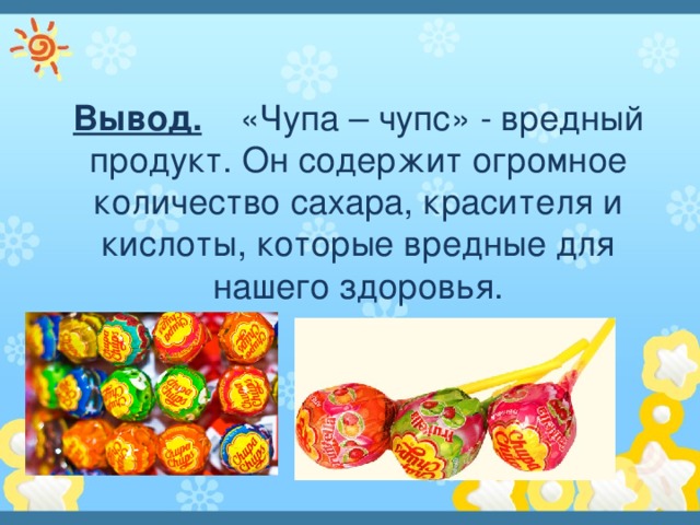 Вывод. «Чупа – чупс» - вредный продукт. Он содержит огромное количество сахара, красителя и кислоты, которые вредные для нашего здоровья. 