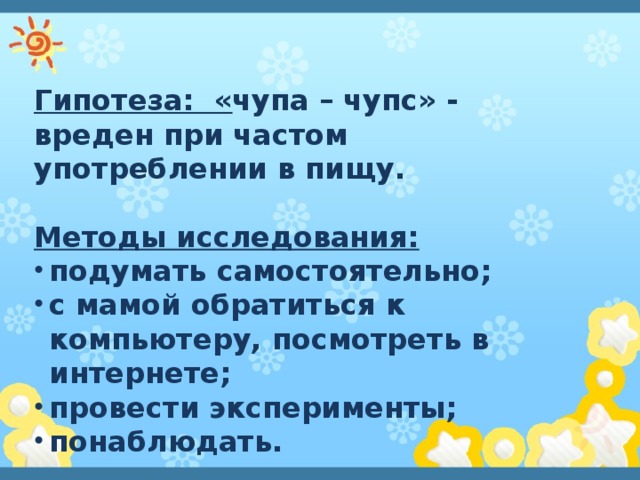 Гипотеза: « чупа – чупс» - вреден при частом употреблении в пищу.  Методы исследования: подумать самостоятельно; с мамой обратиться к компьютеру, посмотреть в интернете; провести эксперименты; понаблюдать. 