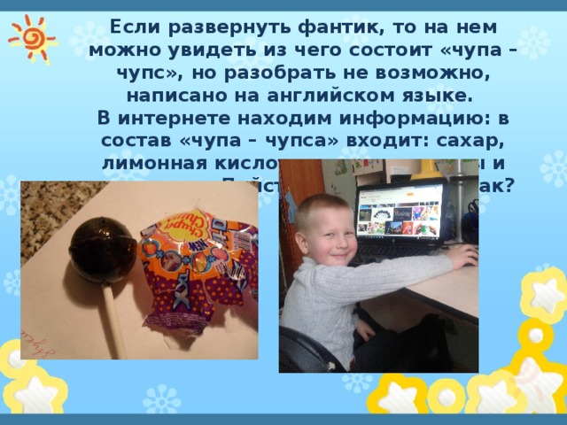 Если развернуть фантик, то на нем можно увидеть из чего состоит «чупа – чупс», но разобрать не возможно, написано на английском языке. В интернете находим информацию: в состав «чупа – чупса» входит: сахар, лимонная кислота, ароматизаторы и красители. Действительно ли это так? 