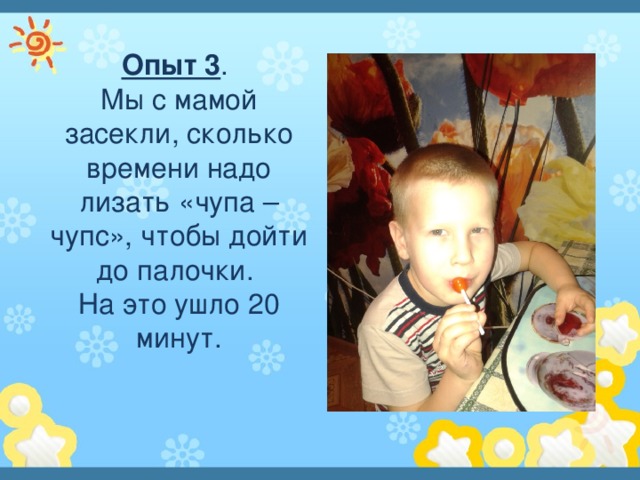 Опыт 3 . Мы с мамой засекли, сколько времени надо лизать «чупа – чупс», чтобы дойти до палочки. На это ушло 20 минут. 