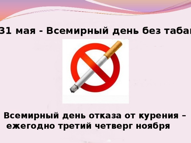 31 мая - Всемирный день без табака Всемирный день отказа от курения –  ежегодно третий четверг ноября 