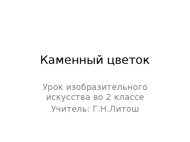 Каменный цветок Урок изобразительного искусства во 2 классе Учитель: Г.Н.Литош 