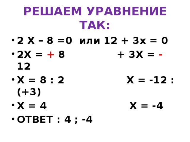 РЕШАЕМ УРАВНЕНИЕ ТАК: 2 Х – 8 =0 или 12 + 3х = 0 2Х = + 8 + 3Х = - 12 Х = 8 : 2 Х = -12 : (+3) Х = 4 Х = -4 ОТВЕТ : 4 ; -4 