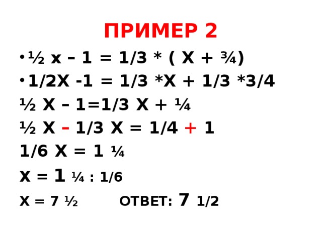 ПРИМЕР 2 ½ х – 1 = 1/3 * ( Х + ¾) 1/2Х -1 = 1/3 *Х + 1/3 *3/4 ½ Х – 1=1/3 Х + ¼ ½ Х – 1/3 Х = 1/4 + 1 1/6 Х = 1 ¼ Х = 1  ¼ : 1/6 Х = 7 ½ ОТВЕТ: 7 1/2 