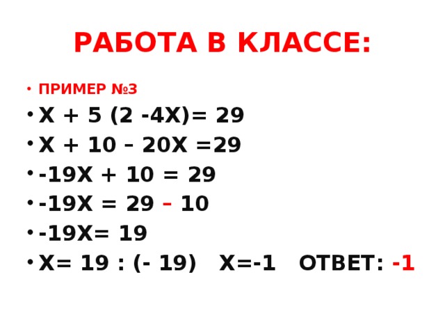 РАБОТА В КЛАССЕ: ПРИМЕР №3 Х + 5 (2 -4Х)= 29 Х + 10 – 20Х =29 -19Х + 10 = 29 -19Х = 29 – 10 -19Х= 19 Х= 19 : (- 19) Х=-1 ОТВЕТ: -1 