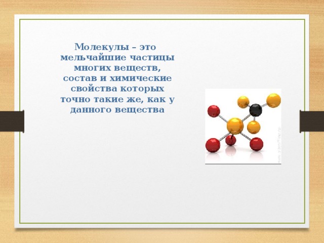 Молекулы – это мельчайшие частицы многих веществ, состав и химические свойства которых точно такие же, как у данного вещества 