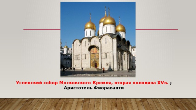 Успенский собор Московского Кремля, вторая половина XVв. ;  Аристотель Фиораванти 