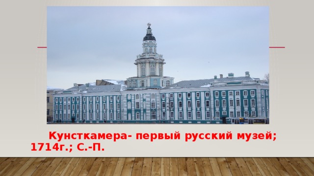  Кунсткамера- первый русский музей; 1714г.; С.-П. 