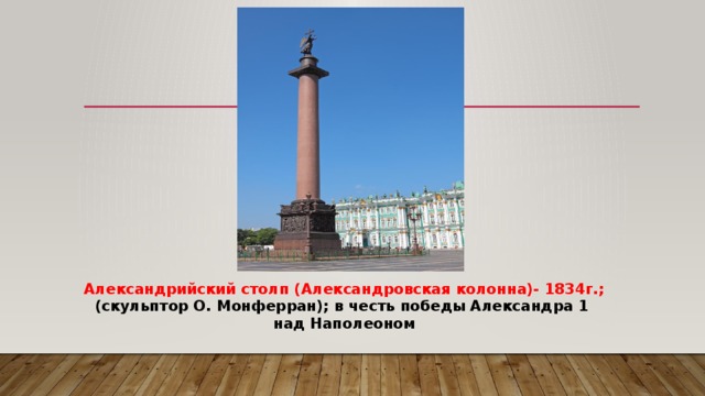 Александрийский столп (Александровская колонна)- 1834г.; (скульптор О. Монферран); в честь победы Александра 1  над Наполеоном 