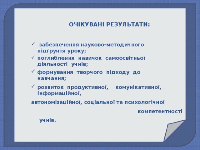 ОЧІКУВАНІ РЕЗУЛЬТАТИ:  забезпечення науково-методичного підґрунтя уроку; поглиблення навичок самоосвітньої діяльності учнів; формування творчого підходу до навчання; розвиток продуктивної, комунікативної, інформаційної, автономізаційної, соціальної та психологічної компетентності учнів. 