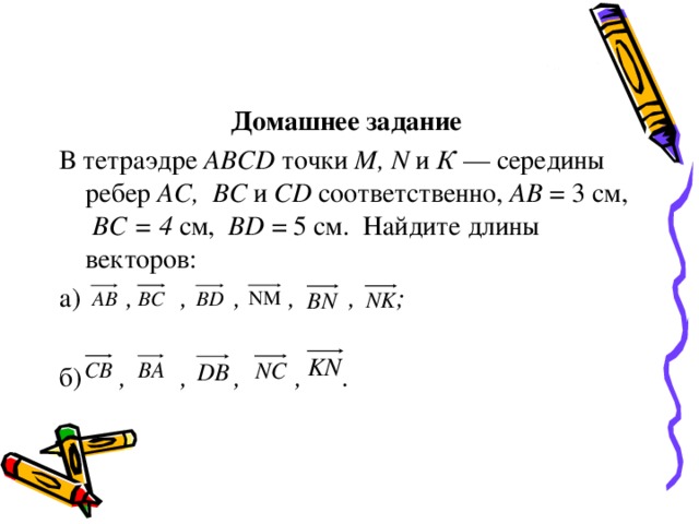 Домашнее задание В тетраэдре ABCD точки М, N и К — середины ребер АС, ВС и CD соответственно, A В = 3 см, ВС = 4 см, BD = 5 см. Найдите длины векторов: а)   , , , , , ; б)   , , , , . 