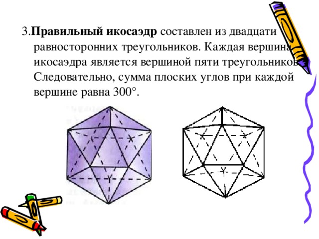 3. Правильный икосаэдр составлен из двадцати равносторонних треугольников. Каждая вершина икосаэдра является вершиной пяти треугольников. Следовательно, сумма плоских углов при каждой вершине равна 300°. 