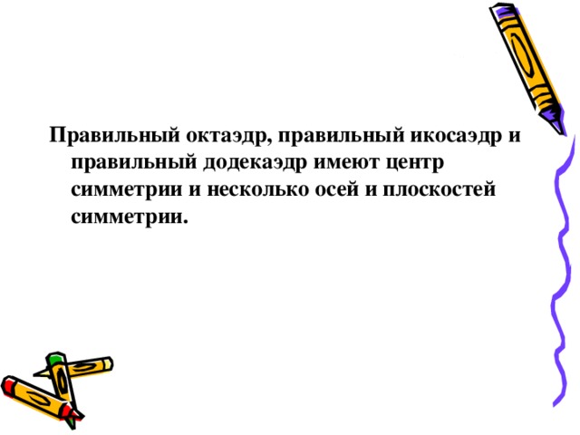 Правильный октаэдр, правильный икосаэдр и правильный додекаэдр имеют центр симметрии и несколько осей и плоскостей симметрии.  