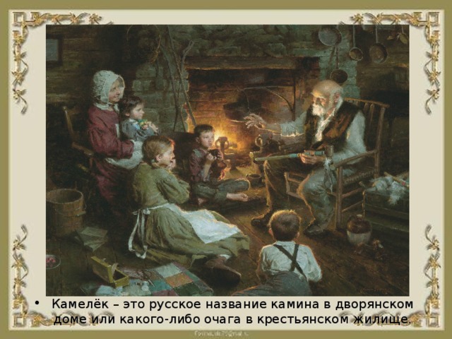 Камелёк – это русское название камина в дворянском доме или какого-либо очага в крестьянском жилище.