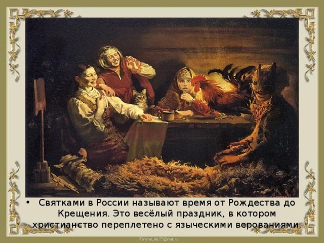 Святками в России называют время от Рождества до Крещения. Это весёлый праздник, в котором христианство переплетено с языческими верованиями.