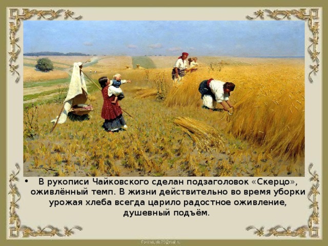 В рукописи Чайковского сделан подзаголовок «Скерцо», оживлённый темп. В жизни действительно во время уборки урожая хлеба всегда царило радостное оживление, душевный подъём.