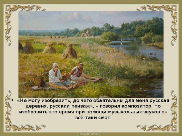 «Не могу изобразить, до чего обаятельны для меня русская деревня, русский пейзаж», – говорил композитор. Но изобразить это время при помощи музыкальных звуков он всё-таки смог.