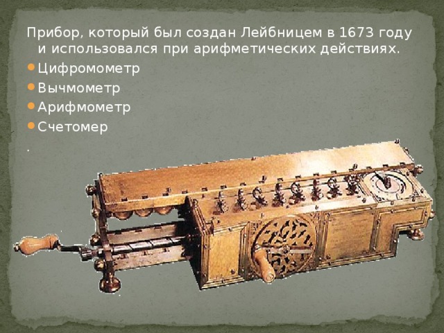 Прибор, который был создан Лейбницем в 1673 году и использовался при арифметических действиях. Цифромометр Вычмометр Арифмометр Счетомер . 