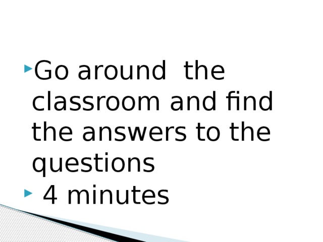 Go around the classroom and find the answers to the questions  4 minutes