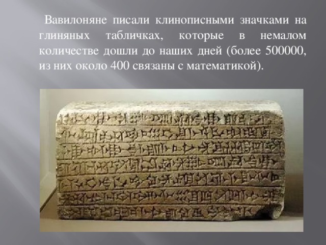  Вавилоняне писали клинописными значками на глиняных табличках, которые в немалом количестве дошли до наших дней (более 500000, из них около 400 связаны с математикой). 