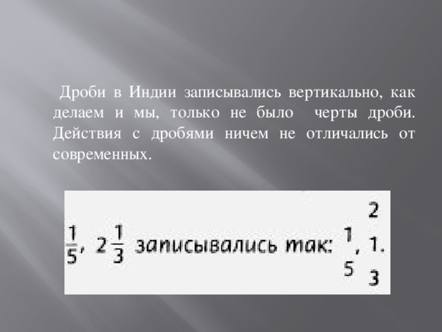  Дроби в Индии записывались вертикально, как делаем и мы, только не было черты дроби. Действия с дробями ничем не отличались от современных. 