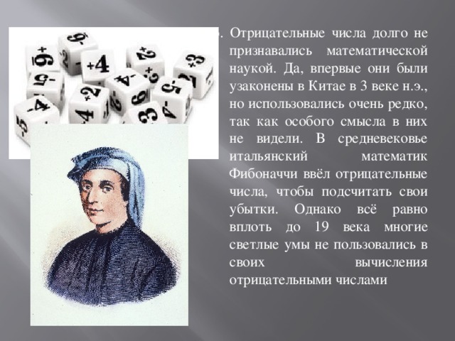 6. Отрицательные числа долго не признавались математической наукой. Да, впервые они были узаконены в Китае в 3 веке н.э., но использовались очень редко, так как особого смысла в них не видели. В средневековье итальянский математик Фибоначчи ввёл отрицательные числа, чтобы подсчитать свои убытки. Однако всё равно вплоть до 19 века многие светлые умы не пользовались в своих вычисления отрицательными числами 