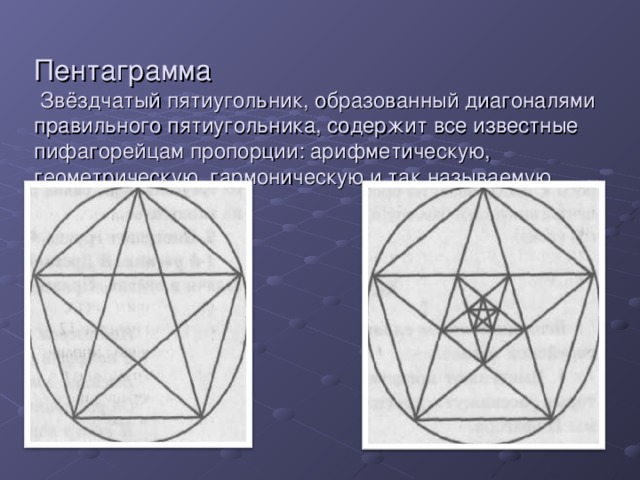 Пентаграмма  Звёздчатый пятиугольник, образованный диагоналями правильного пятиугольника, содержит все известные пифагорейцам пропорции: арифметическую, геометрическую, гармоническую и так называемую золотую. 