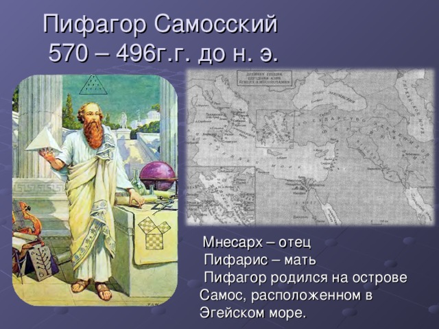 Пифагор Самосский  570 – 496г.г. до н. э.  Мнесарх – отец  Пифарис – мать  Пифагор родился на острове Самос, расположенном в Эгейском море. 