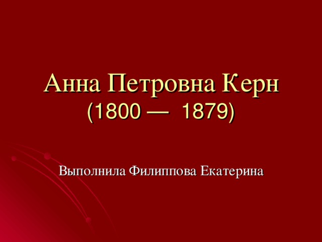 Анна Петровна Керн  (1800 — 1879) Выполнила Филиппова Екатерина