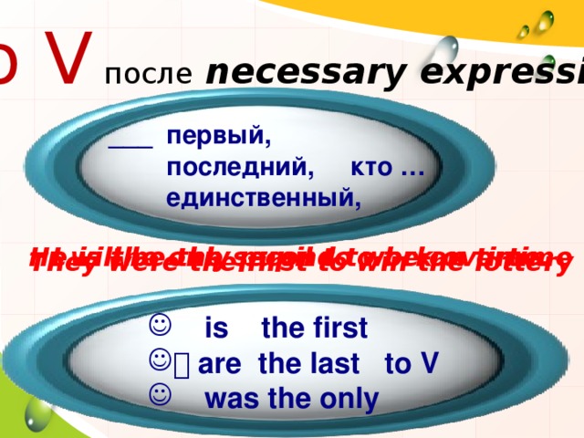  to V  после  necessary expressions ___  первый,  последний, кто …  единственный, He is the only pupil to work overtime I will be the second to be on time. They were the first to win the lottery  is the first   are the last to V  was the only 