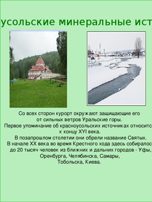 Со всех сторон курорт окружают защищающие его от сильных ветров Уральские горы. Первое упоминание об красноусольских источниках относится к концу XYI века.  В позапрошлом столетии они обрели название Святых.  В начале ХХ века во время Крестного хода здесь собиралось  до 20 тысяч человек из ближних и дальних городов - Уфы,  Оренбурга, Челябинска, Самары, Тобольска, Киева. Красноусольские минеральные источники 