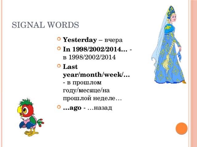 Signal words Yesterday – вчера In 1998/2002/2014… - в 1998/2002/2014 Last year/month/week/… - в прошлом году/месяце/на прошлой неделе… … ago - …назад 