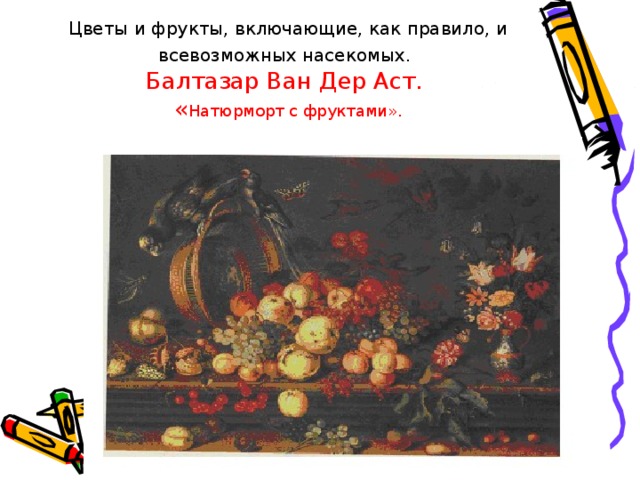 Цветы и фрукты, включающие, как правило, и всевозможных насекомых.   Балтазар Ван Дер Аст.  « Натюрморт с фруктами». 