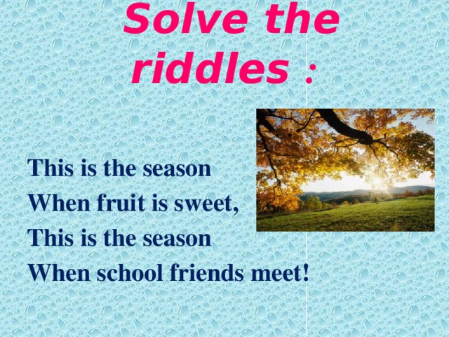   Solve  the  riddles :     This is the season When fruit is sweet, This is the season When school friends meet!  