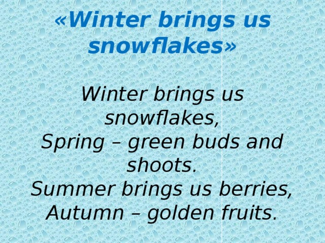 «Winter brings us snowflakes»   Winter brings us snowflakes,  Spring – green buds and shoots.  Summer brings us berries,  Autumn – golden fruits.   