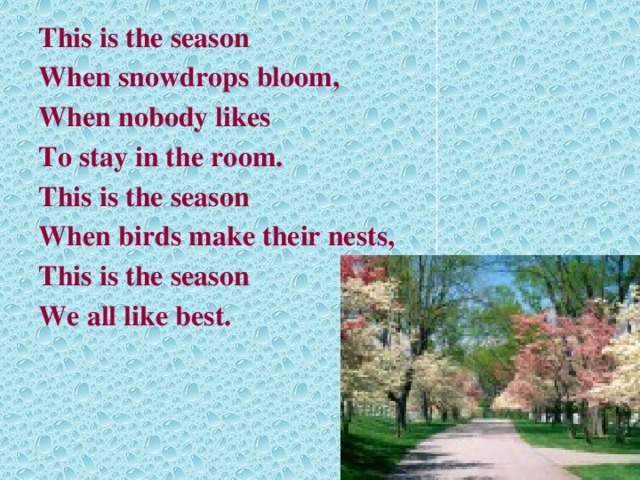 This is the season When snowdrops bloom, When nobody likes To stay in the room. This is the season When birds make their nests, This is the season We all like best.  