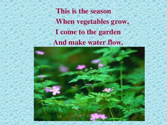 This is the season   When vegetables grow,  I come to the garden  And make water flow.  