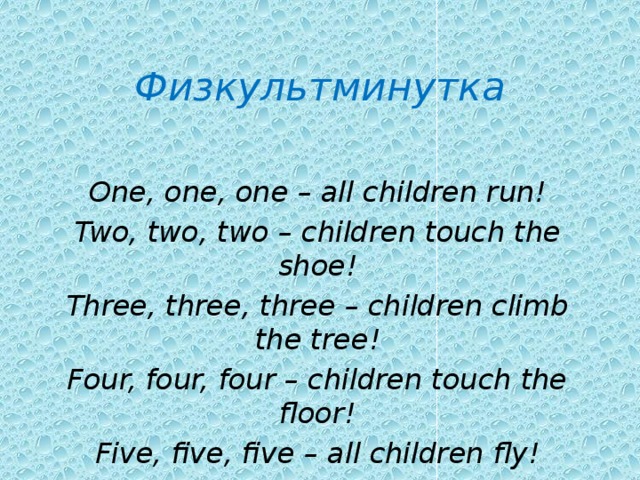 Физкультминутка One, one, one – all children run! Two, two, two – children touch the shoe! Three, three, three – children climb the tree! Four, four, four – children touch the floor! Five, five, five – all children fly! 