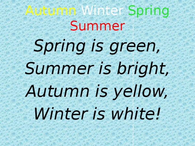  Autumn  Winter  Spring  Summer   Spring is green, Summer is bright, Autumn is yellow, Winter is white! 