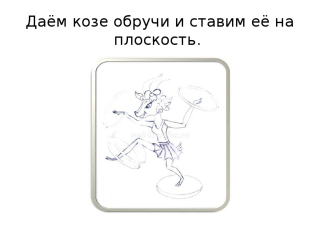 Даём козе обручи и ставим её на плоскость.  