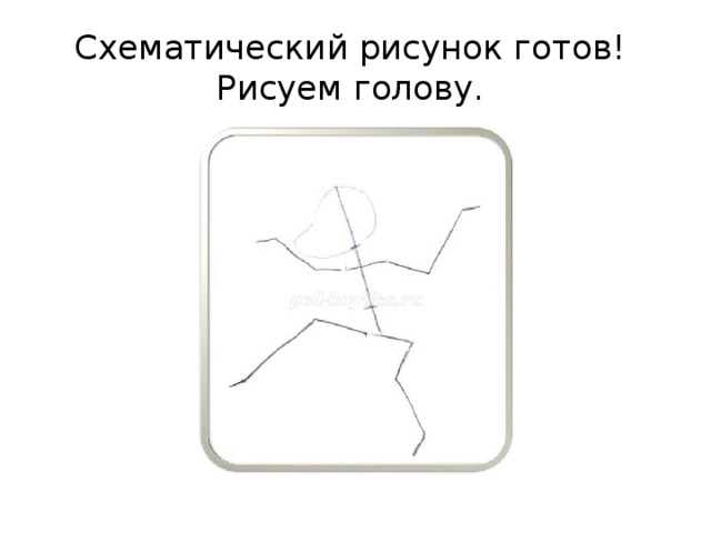 Схематический рисунок готов!   Рисуем голову.  