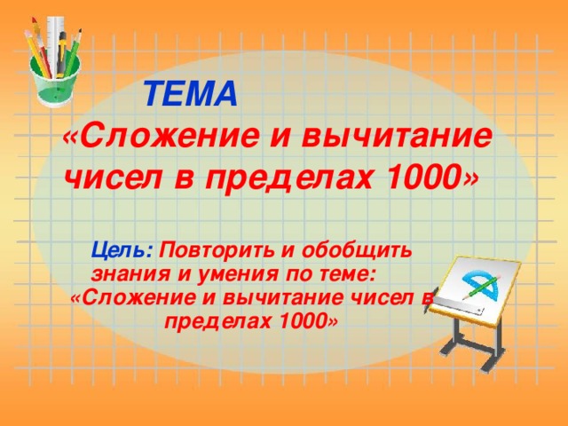 ТЕМА    «Сложение и вычитание чисел в пределах 1000» Цель: Повторить и обобщить знания и умения по теме: «Сложение и вычитание чисел в пределах 1000»