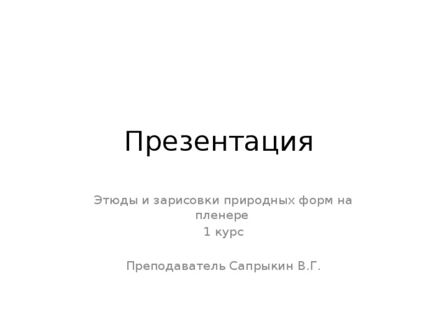 Презентация Этюды и зарисовки природных форм на пленере 1 курс Преподаватель Сапрыкин В.Г. 