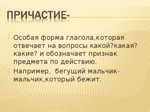 Особая форма глагола,которая отвечает на вопросы какой?какая?какие? и обозначает признак предмета по действию. Например, бегущий мальчик-мальчик,который бежит. 