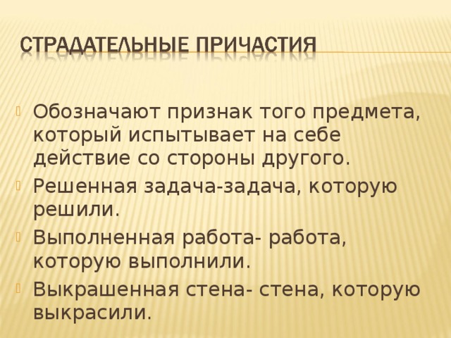 Обозначают признак того предмета, который испытывает на себе действие со стороны другого. Решенная задача-задача, которую решили. Выполненная работа- работа, которую выполнили. Выкрашенная стена- стена, которую выкрасили. 