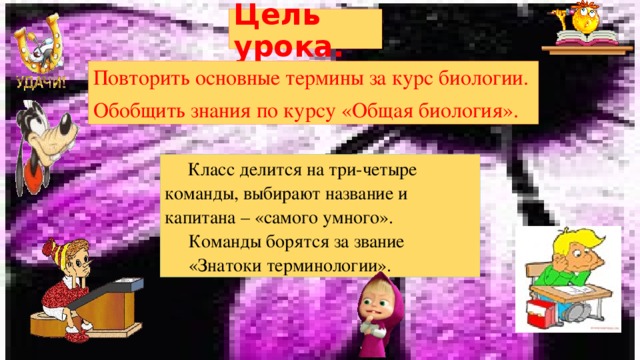 Цель урока. Повторить основные термины за курс биологии. Обобщить знания по курсу «Общая биология».  Класс делится на три-четыре команды, выбирают название и капитана – «самого умного». Команды борятся за звание «Знатоки терминологии». 
